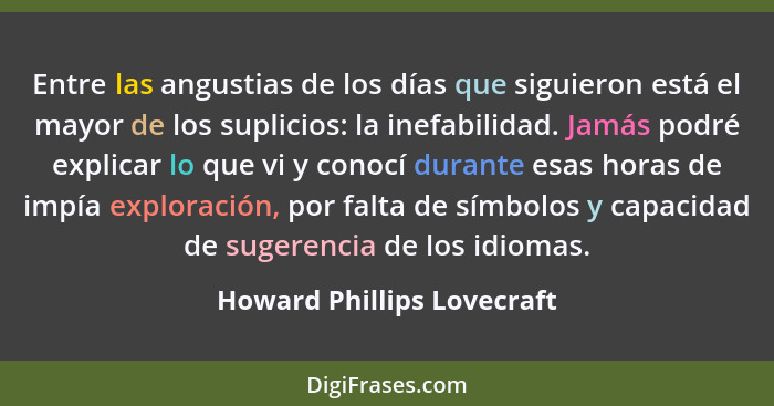 Entre las angustias de los días que siguieron está el mayor de los suplicios: la inefabilidad. Jamás podré explicar lo que... - Howard Phillips Lovecraft
