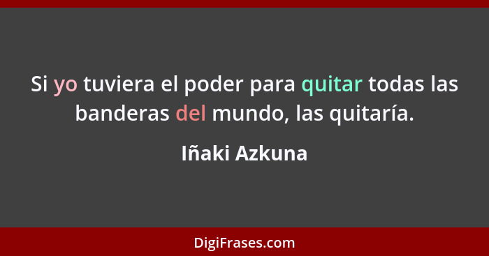 Si yo tuviera el poder para quitar todas las banderas del mundo, las quitaría.... - Iñaki Azkuna