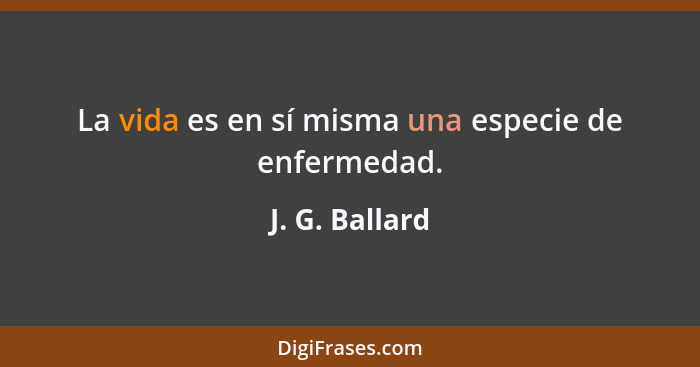 La vida es en sí misma una especie de enfermedad.... - J. G. Ballard
