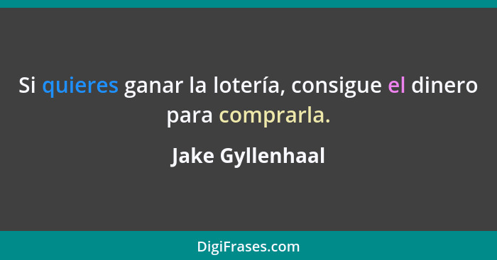 Si quieres ganar la lotería, consigue el dinero para comprarla.... - Jake Gyllenhaal