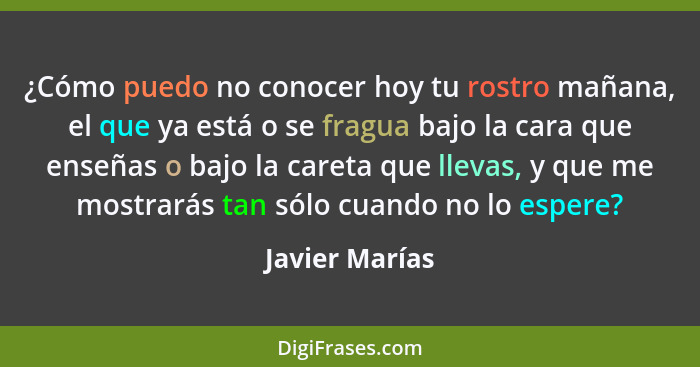 ¿Cómo puedo no conocer hoy tu rostro mañana, el que ya está o se fragua bajo la cara que enseñas o bajo la careta que llevas, y que me... - Javier Marías