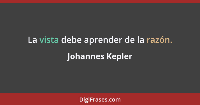 La vista debe aprender de la razón.... - Johannes Kepler