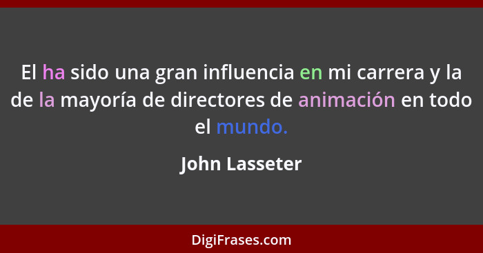 El ha sido una gran influencia en mi carrera y la de la mayoría de directores de animación en todo el mundo.... - John Lasseter