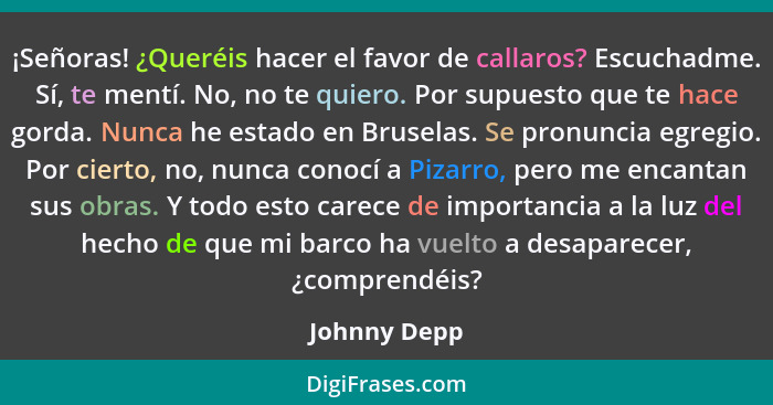 ¡Señoras! ¿Queréis hacer el favor de callaros? Escuchadme. Sí, te mentí. No, no te quiero. Por supuesto que te hace gorda. Nunca he esta... - Johnny Depp