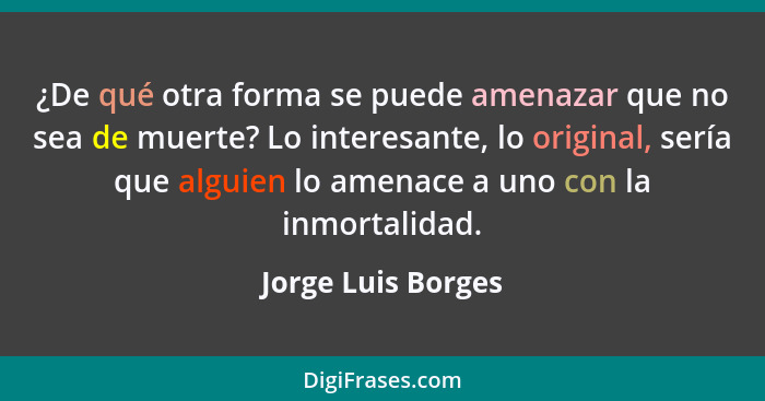 ¿De qué otra forma se puede amenazar que no sea de muerte? Lo interesante, lo original, sería que alguien lo amenace a uno con la... - Jorge Luis Borges