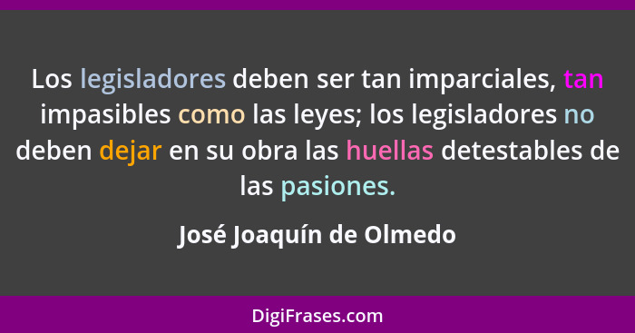 Los legisladores deben ser tan imparciales, tan impasibles como las leyes; los legisladores no deben dejar en su obra las hue... - José Joaquín de Olmedo
