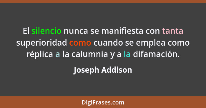 El silencio nunca se manifiesta con tanta superioridad como cuando se emplea como réplica a la calumnia y a la difamación.... - Joseph Addison