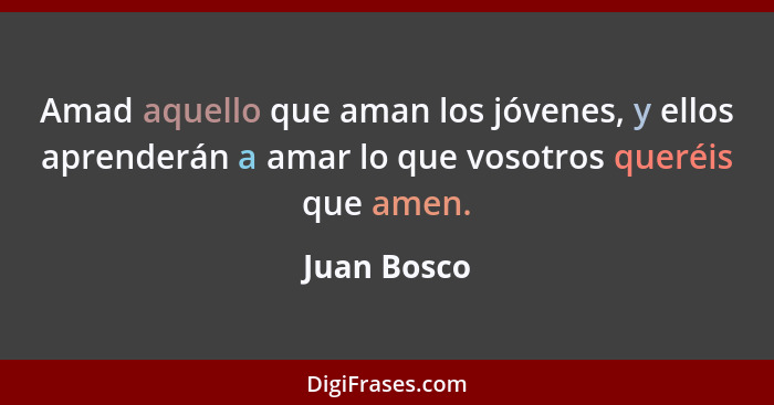 Amad aquello que aman los jóvenes, y ellos aprenderán a amar lo que vosotros queréis que amen.... - Juan Bosco