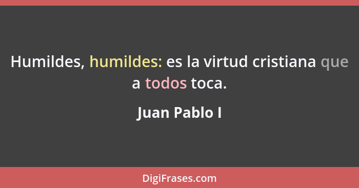Humildes, humildes: es la virtud cristiana que a todos toca.... - Juan Pablo I