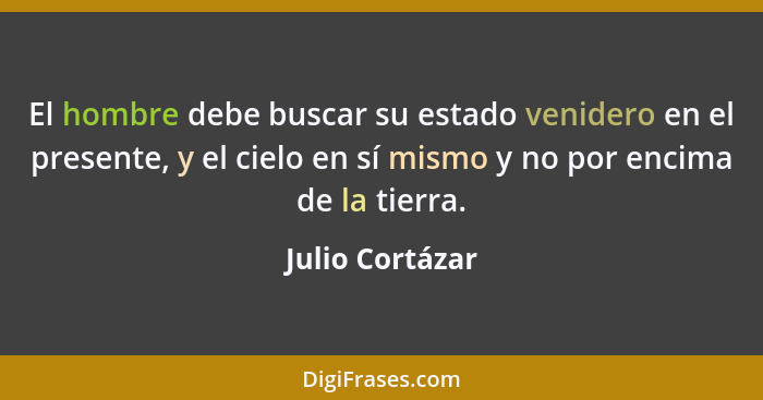 El hombre debe buscar su estado venidero en el presente, y el cielo en sí mismo y no por encima de la tierra.... - Julio Cortázar