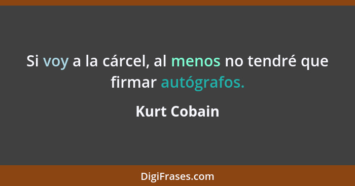 Si voy a la cárcel, al menos no tendré que firmar autógrafos.... - Kurt Cobain