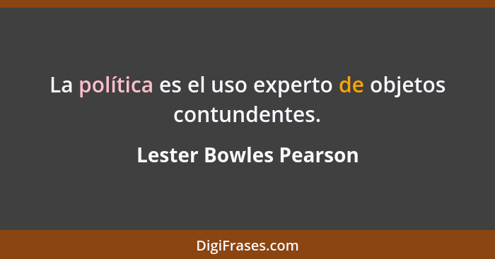 La política es el uso experto de objetos contundentes.... - Lester Bowles Pearson