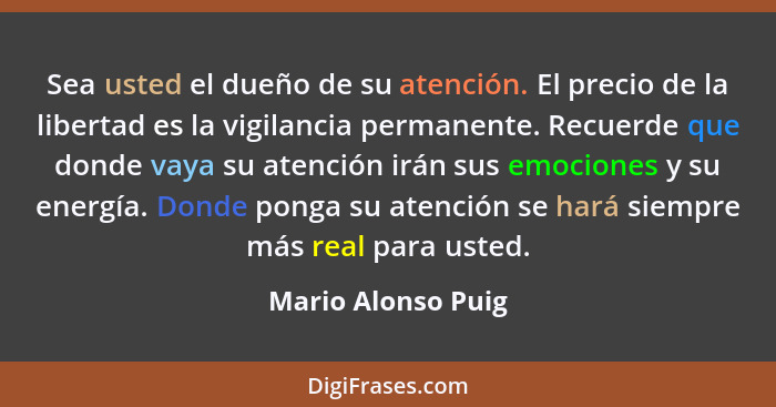 Sea usted el dueño de su atención. El precio de la libertad es la vigilancia permanente. Recuerde que donde vaya su atención irán... - Mario Alonso Puig