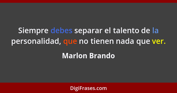 Siempre debes separar el talento de la personalidad, que no tienen nada que ver.... - Marlon Brando