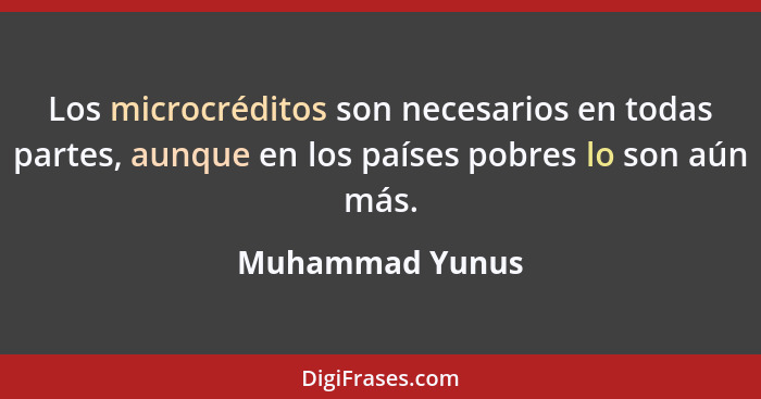 Los microcréditos son necesarios en todas partes, aunque en los países pobres lo son aún más.... - Muhammad Yunus