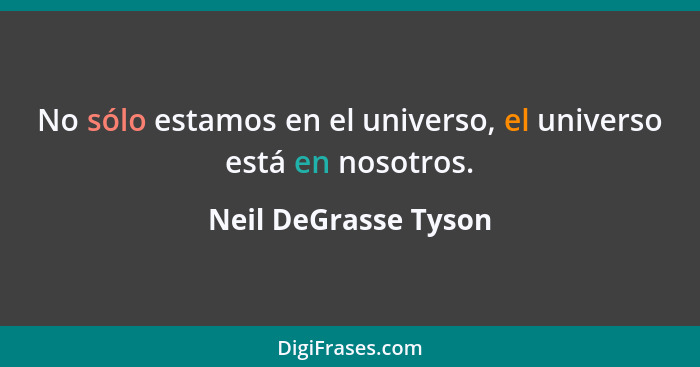 No sólo estamos en el universo, el universo está en nosotros.... - Neil DeGrasse Tyson