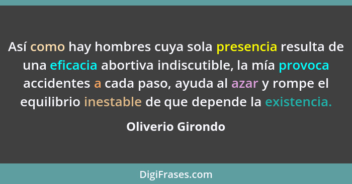 Así como hay hombres cuya sola presencia resulta de una eficacia abortiva indiscutible, la mía provoca accidentes a cada paso, ayud... - Oliverio Girondo