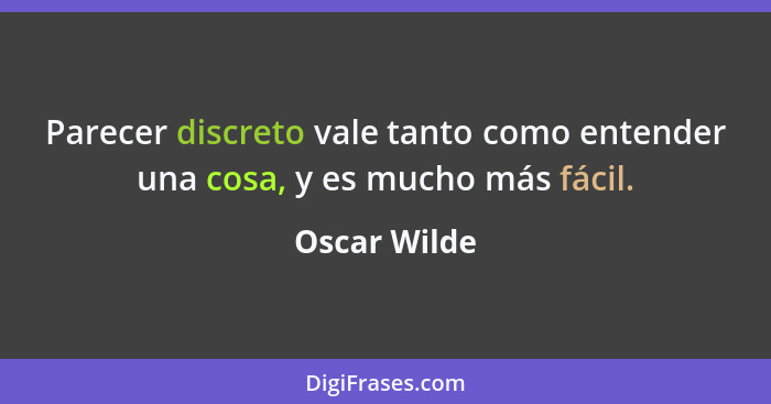 Parecer discreto vale tanto como entender una cosa, y es mucho más fácil.... - Oscar Wilde
