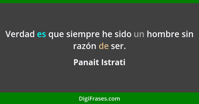 Verdad es que siempre he sido un hombre sin razón de ser.... - Panait Istrati