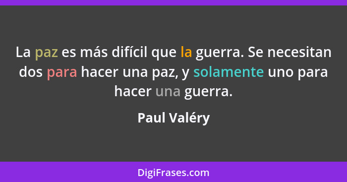 La paz es más difícil que la guerra. Se necesitan dos para hacer una paz, y solamente uno para hacer una guerra.... - Paul Valéry