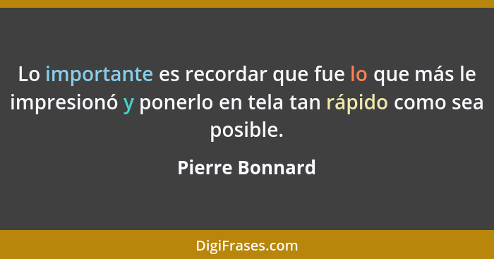 Lo importante es recordar que fue lo que más le impresionó y ponerlo en tela tan rápido como sea posible.... - Pierre Bonnard