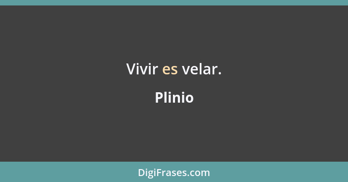 Vivir es velar.... - Plinio