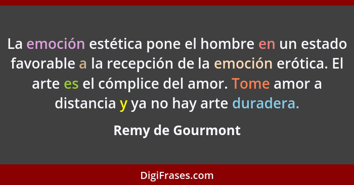 La emoción estética pone el hombre en un estado favorable a la recepción de la emoción erótica. El arte es el cómplice del amor. To... - Remy de Gourmont