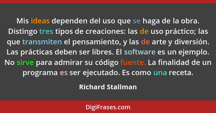 Mis ideas dependen del uso que se haga de la obra. Distingo tres tipos de creaciones: las de uso práctico; las que transmiten el pe... - Richard Stallman