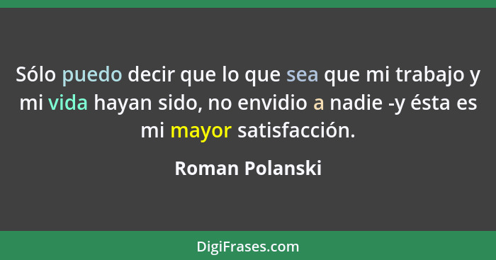 Sólo puedo decir que lo que sea que mi trabajo y mi vida hayan sido, no envidio a nadie -y ésta es mi mayor satisfacción.... - Roman Polanski