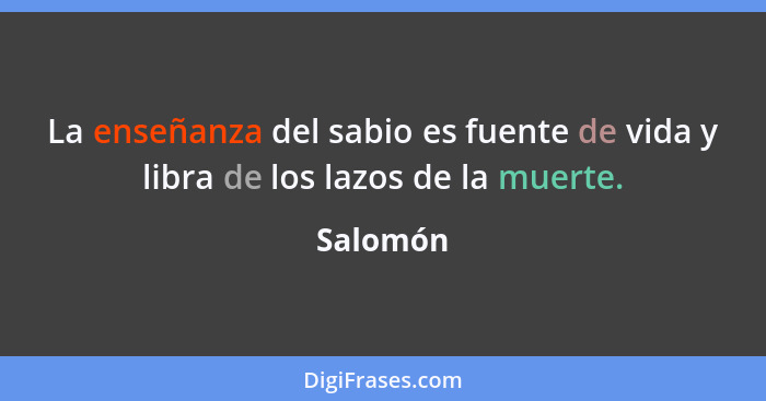 La enseñanza del sabio es fuente de vida y libra de los lazos de la muerte.... - Salomón