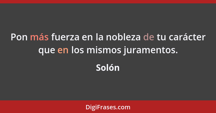 Pon más fuerza en la nobleza de tu carácter que en los mismos juramentos.... - Solón