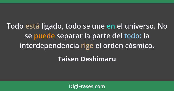 Todo está ligado, todo se une en el universo. No se puede separar la parte del todo: la interdependencia rige el orden cósmico.... - Taisen Deshimaru