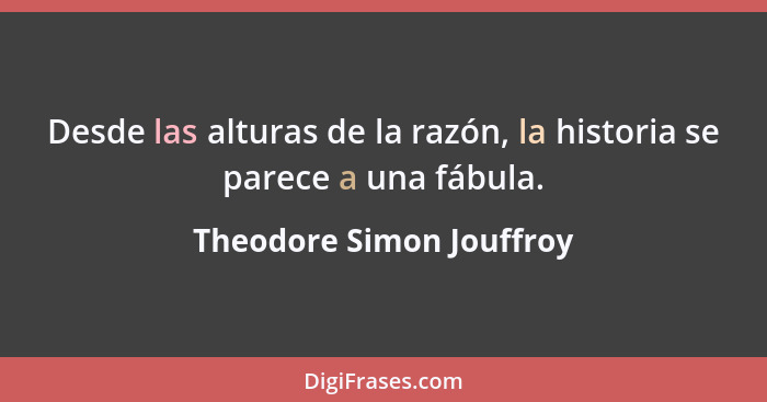 Desde las alturas de la razón, la historia se parece a una fábula.... - Theodore Simon Jouffroy