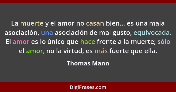 La muerte y el amor no casan bien... es una mala asociación, una asociación de mal gusto, equivocada. El amor es lo único que hace frent... - Thomas Mann
