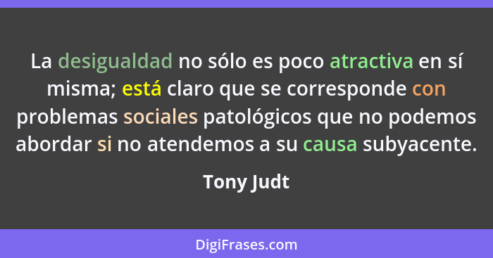 La desigualdad no sólo es poco atractiva en sí misma; está claro que se corresponde con problemas sociales patológicos que no podemos abor... - Tony Judt