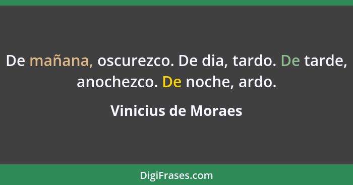 De mañana, oscurezco. De dia, tardo. De tarde, anochezco. De noche, ardo.... - Vinicius de Moraes