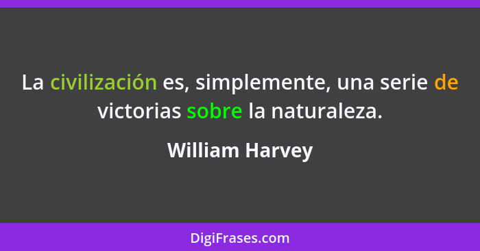 La civilización es, simplemente, una serie de victorias sobre la naturaleza.... - William Harvey