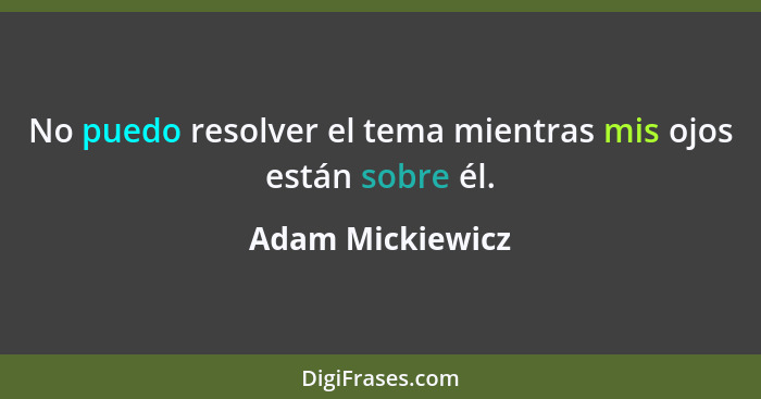 No puedo resolver el tema mientras mis ojos están sobre él.... - Adam Mickiewicz