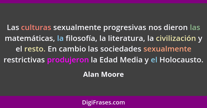 Las culturas sexualmente progresivas nos dieron las matemáticas, la filosofía, la literatura, la civilización y el resto. En cambio las s... - Alan Moore