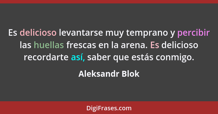 Es delicioso levantarse muy temprano y percibir las huellas frescas en la arena. Es delicioso recordarte así, saber que estás conmigo... - Aleksandr Blok