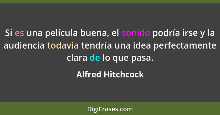 Si es una película buena, el sonido podría irse y la audiencia todavía tendría una idea perfectamente clara de lo que pasa.... - Alfred Hitchcock