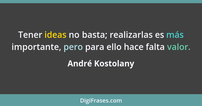 Tener ideas no basta; realizarlas es más importante, pero para ello hace falta valor.... - André Kostolany
