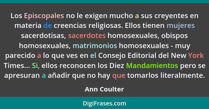 Los Episcopales no le exigen mucho a sus creyentes en materia de creencias religiosas. Ellos tienen mujeres sacerdotisas, sacerdotes hom... - Ann Coulter