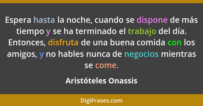 Espera hasta la noche, cuando se dispone de más tiempo y se ha terminado el trabajo del día. Entonces, disfruta de una buena com... - Aristóteles Onassis