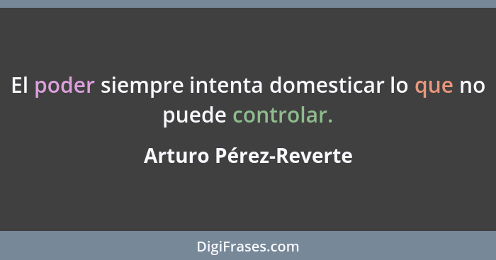 El poder siempre intenta domesticar lo que no puede controlar.... - Arturo Pérez-Reverte