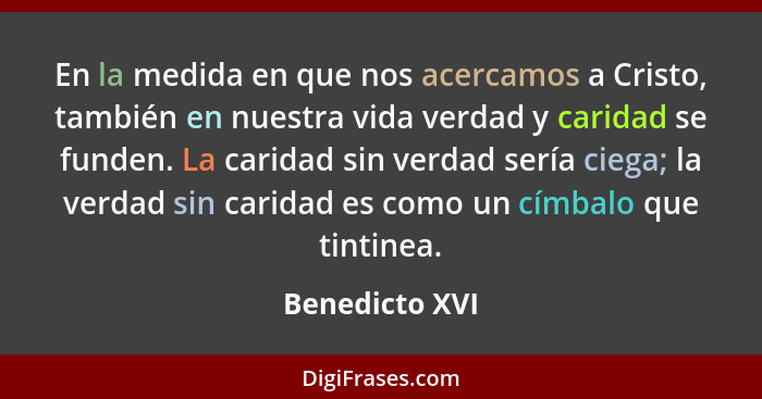 En la medida en que nos acercamos a Cristo, también en nuestra vida verdad y caridad se funden. La caridad sin verdad sería ciega; la... - Benedicto XVI