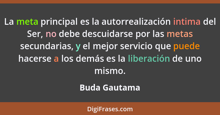 La meta principal es la autorrealización intima del Ser, no debe descuidarse por las metas secundarias, y el mejor servicio que puede h... - Buda Gautama