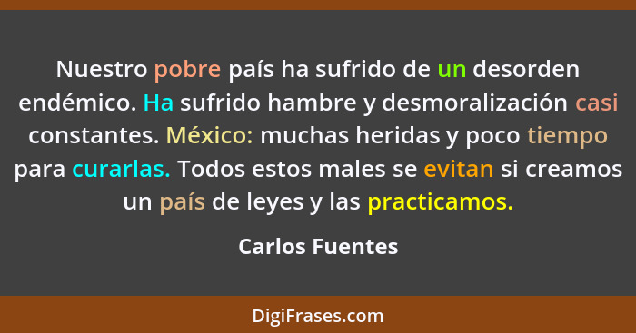 Nuestro pobre país ha sufrido de un desorden endémico. Ha sufrido hambre y desmoralización casi constantes. México: muchas heridas y... - Carlos Fuentes