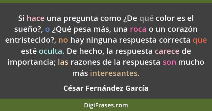 Si hace una pregunta como ¿De qué color es el sueño?, o ¿Qué pesa más, una roca o un corazón entristecido?, no hay ninguna re... - César Fernández García