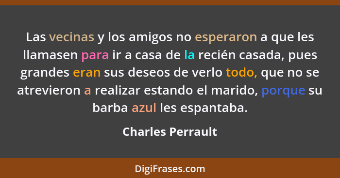 Las vecinas y los amigos no esperaron a que les llamasen para ir a casa de la recién casada, pues grandes eran sus deseos de verlo... - Charles Perrault